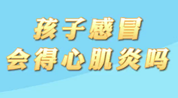 【名醫(yī)面對(duì)面之心臟100問(wèn)】孩子感冒會(huì)得心肌炎嗎？