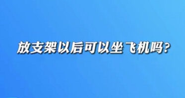 【名醫(yī)面對(duì)面之心臟100問(wèn)】放支架以后可以坐飛機(jī)嗎？