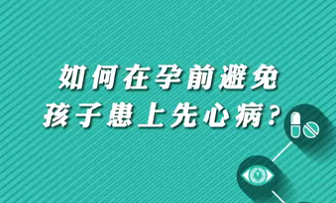 【名醫(yī)面對(duì)面之心臟100問】如何在孕前避免孩子患上先心病？