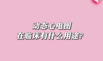 【名醫(yī)面對面之心臟100問】動態(tài)心電圖在臨床有什么用途？