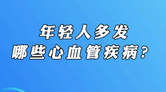 【名醫(yī)面對面之心臟100問】年輕人多發(fā)哪些心血管疾??？