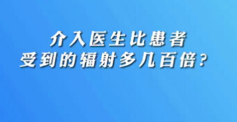 【名醫(yī)面對面之心臟100問】介入醫(yī)生比患者受到的輻射多幾百倍？