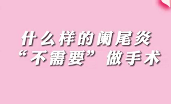 【名醫(yī)面對(duì)面之消化100問】什么樣的闌尾炎“不需要”做手術(shù)？